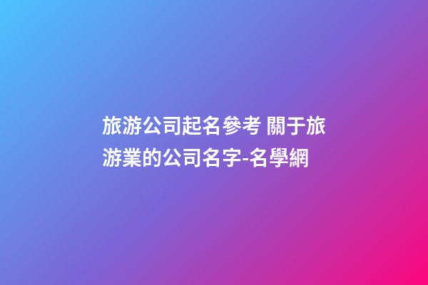 旅游公司起名參考 關于旅游業的公司名字-名學網-第1張-公司起名-玄機派